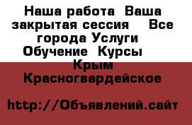 Наша работа- Ваша закрытая сессия! - Все города Услуги » Обучение. Курсы   . Крым,Красногвардейское